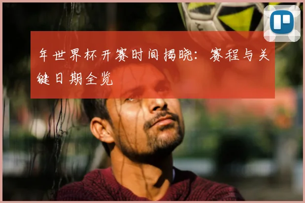 年世界杯开赛时间揭晓：赛程与关键日期全览