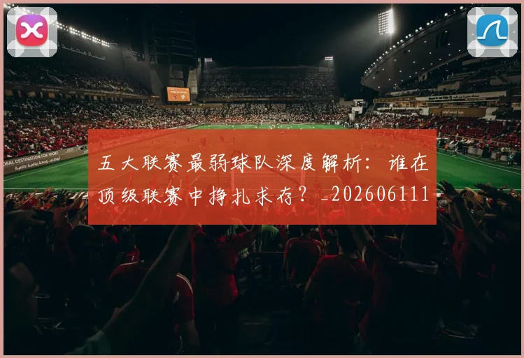 五大联赛最弱球队深度解析:谁在顶级联赛中挣扎求存?_20260611141716