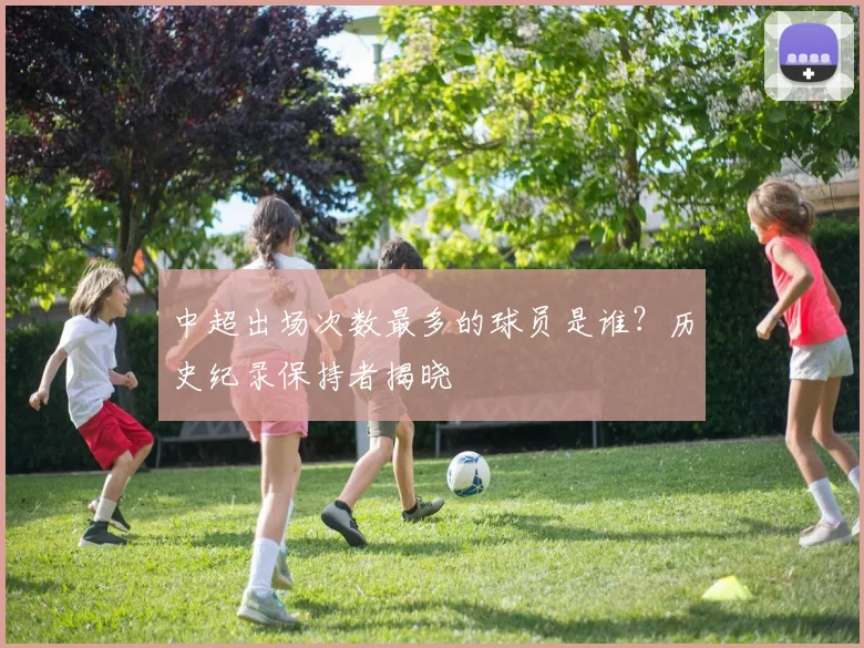 中超出场次数最多的球员是谁？历史纪录保持者揭晓