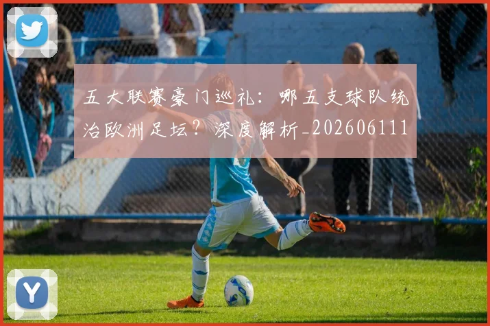 五大联赛豪门巡礼:哪五支球队统治欧洲足坛?深度解析_20260611141818