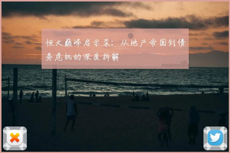恒大巅峰启示录：从地产帝国到债务危机的深度拆解