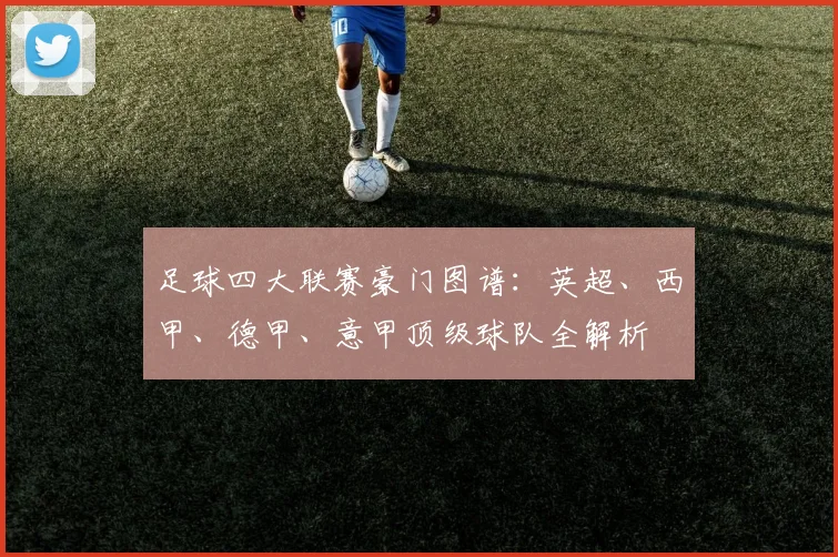 足球四大联赛豪门图谱：英超、西甲、德甲、意甲顶级球队全解析