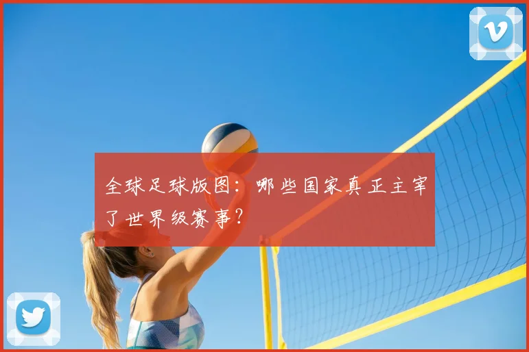 全球足球版图：哪些国家真正主宰了世界级赛事？