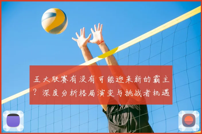 五大联赛有没有可能迎来新的霸主？深度分析格局演变与挑战者机遇