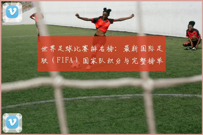 世界足球比赛排名榜：最新国际足联（FIFA）国家队积分与完整榜单