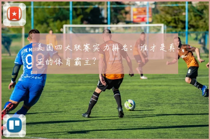 美国四大联赛实力排名：谁才是真正的体育霸主？