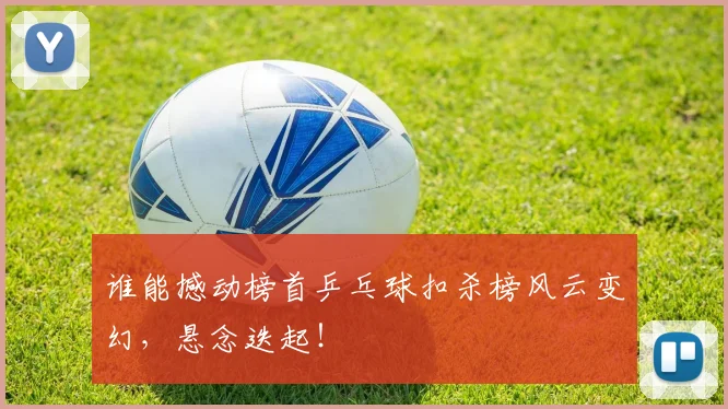 谁能撼动榜首乒乓球扣杀榜风云变幻,悬念迭起!