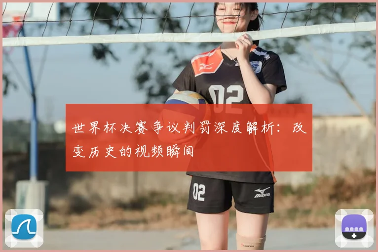 世界杯决赛争议判罚深度解析：改变历史的视频瞬间