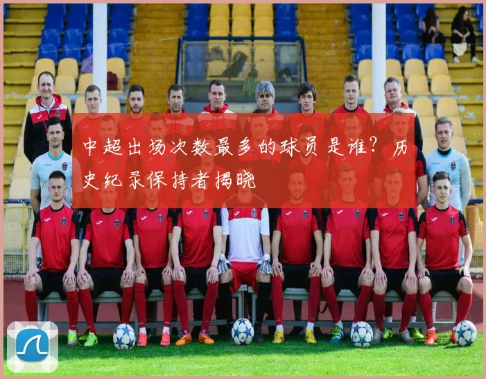 中超出场次数最多的球员是谁？历史纪录保持者揭晓