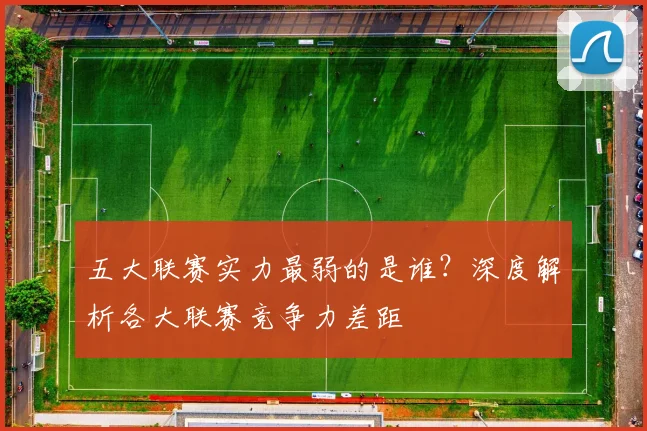 五大联赛实力最弱的是谁？深度解析各大联赛竞争力差距