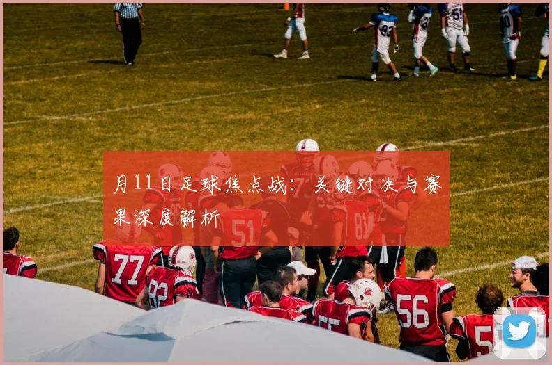 月11日足球焦点战：关键对决与赛果深度解析