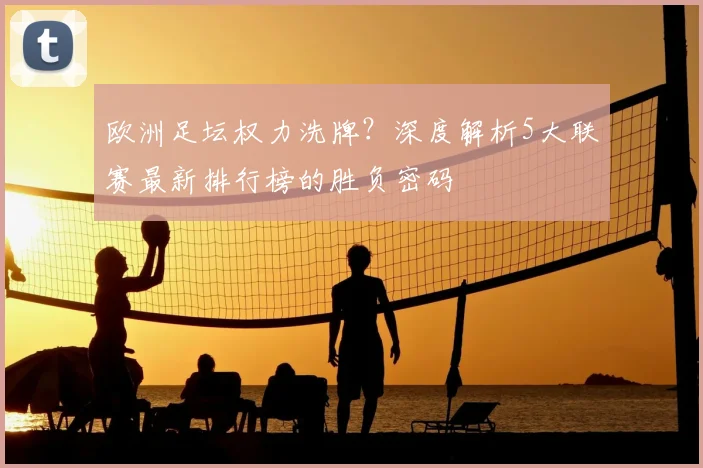欧洲足坛权力洗牌?深度解析5大联赛最新排行榜的胜负密码