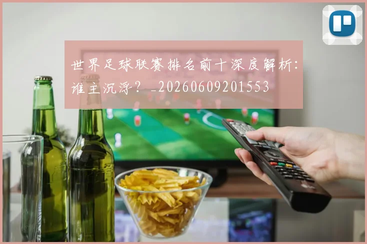 世界足球联赛排名前十深度解析：谁主沉浮？_20260609201553