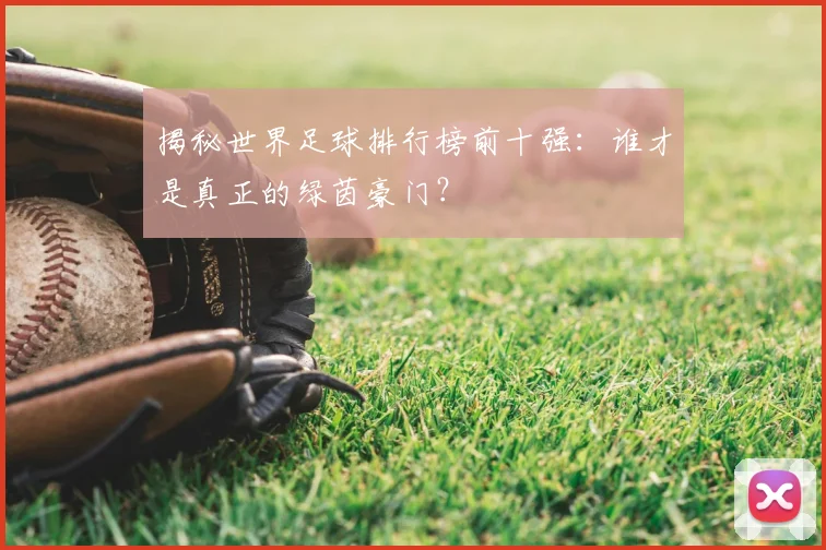 揭秘世界足球排行榜前十强:谁才是真正的绿茵豪门?