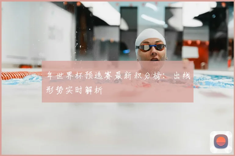 年世界杯预选赛最新积分榜：出线形势实时解析