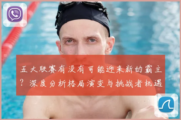 五大联赛有没有可能迎来新的霸主?深度分析格局演变与挑战者机遇