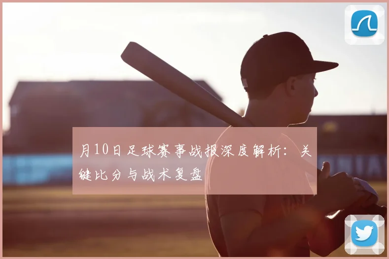 月10日足球赛事战报深度解析：关键比分与战术复盘