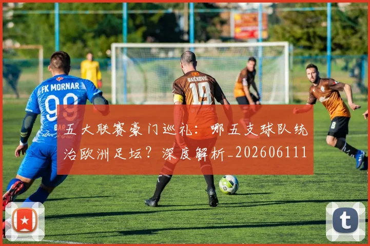 五大联赛豪门巡礼：哪五支球队统治欧洲足坛？深度解析_20260611141818