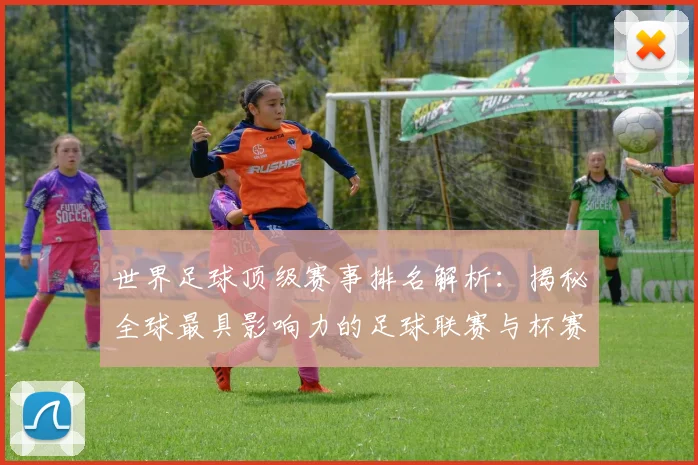 世界足球顶级赛事排名解析：揭秘全球最具影响力的足球联赛与杯赛格局