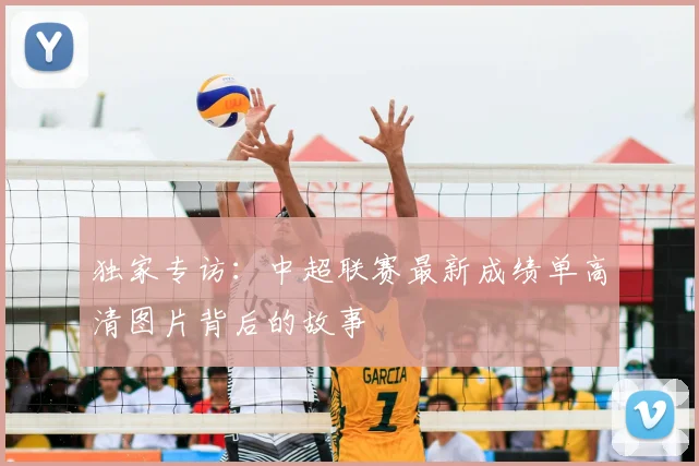 独家专访：中超联赛最新成绩单高清图片背后的故事