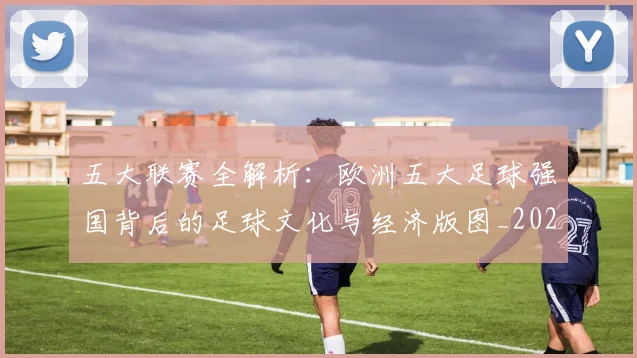 五大联赛全解析:欧洲五大足球强国背后的足球文化与经济版图_20260611141018