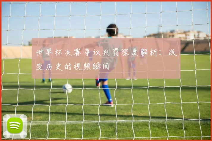 世界杯决赛争议判罚深度解析：改变历史的视频瞬间