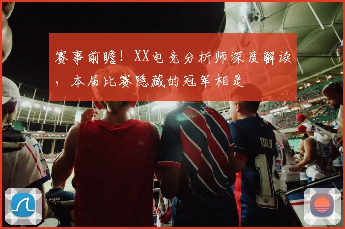 赛事前瞻！XX电竞分析师深度解读，本届比赛隐藏的冠军相是