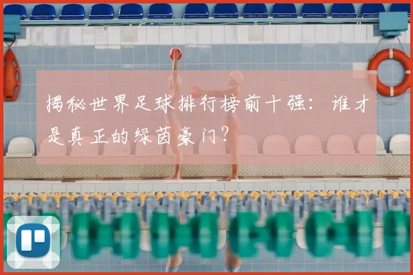 揭秘世界足球排行榜前十强:谁才是真正的绿茵豪门?