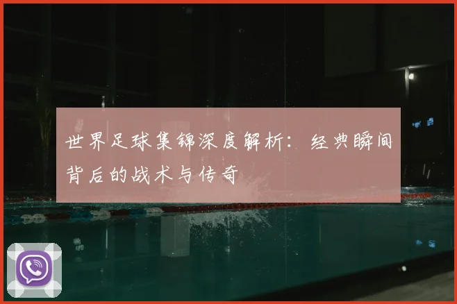 世界足球集锦深度解析：经典瞬间背后的战术与传奇